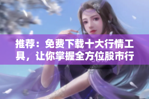 推荐：免费下载十大行情工具，让你掌握全方位股市行情
