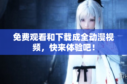 免费观看和下载成全动漫视频，快来体验吧！