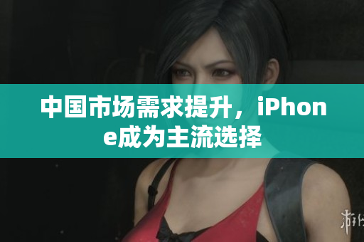 中国市场需求提升，iPhone成为主流选择