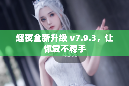 趣夜全新升级 v7.9.3，让你爱不释手
