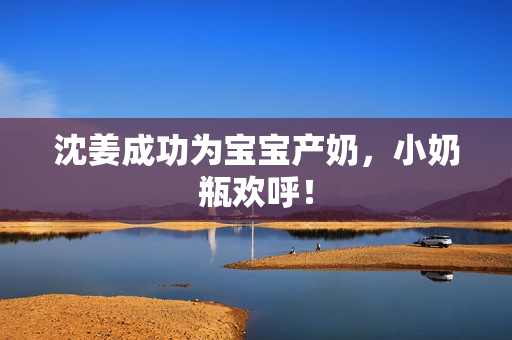 沈姜成功为宝宝产奶，小奶瓶欢呼！