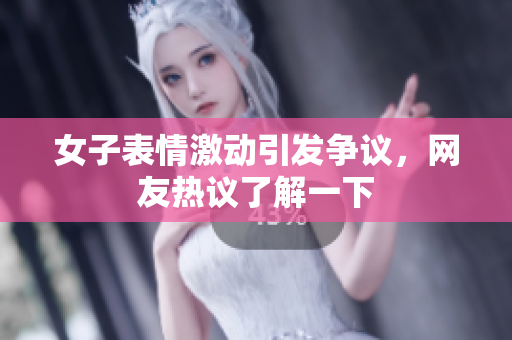 女子表情激动引发争议，网友热议了解一下