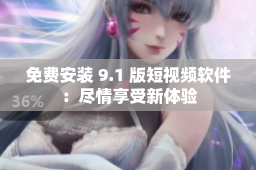 免费安装 9.1 版短视频软件：尽情享受新体验