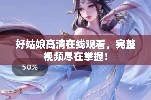 好姑娘高清在线观看，完整视频尽在掌握！