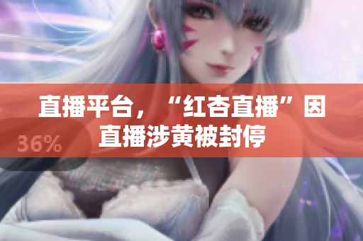 直播平台，“红杏直播”因直播涉黄被封停