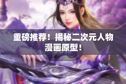 重磅推荐！揭秘二次元人物漫画原型！