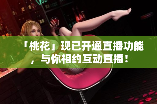 「桃花」现已开通直播功能，与你相约互动直播！