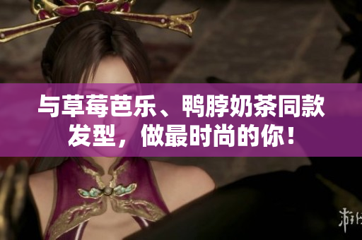 与草莓芭乐、鸭脖奶茶同款发型，做最时尚的你！