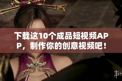 下载这10个成品短视频APP，制作你的创意视频吧！
