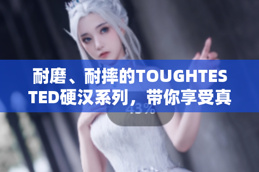 耐磨、耐摔的TOUGHTESTED硬汉系列，带你享受真正的强劲体验！