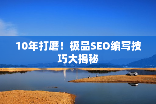 10年打磨！极品SEO编写技巧大揭秘