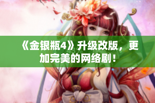 《金银瓶4》升级改版，更加完美的网络剧！