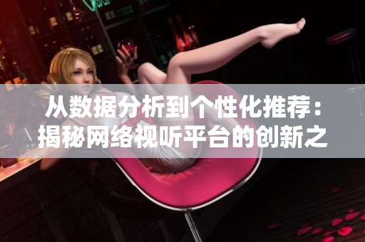 从数据分析到个性化推荐：揭秘网络视听平台的创新之路