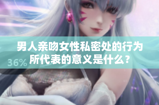 男人亲吻女性私密处的行为所代表的意义是什么？