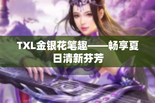 TXL金银花笔趣——畅享夏日清新芬芳