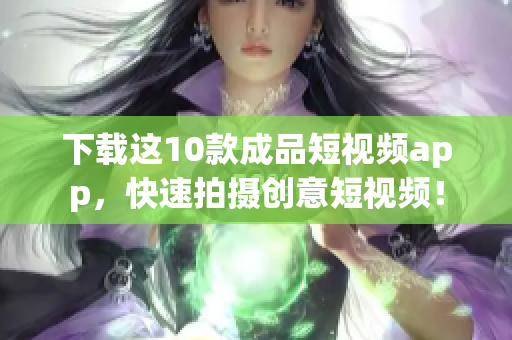 下载这10款成品短视频app，快速拍摄创意短视频！