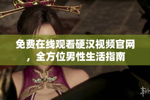 免费在线观看硬汉视频官网，全方位男性生活指南