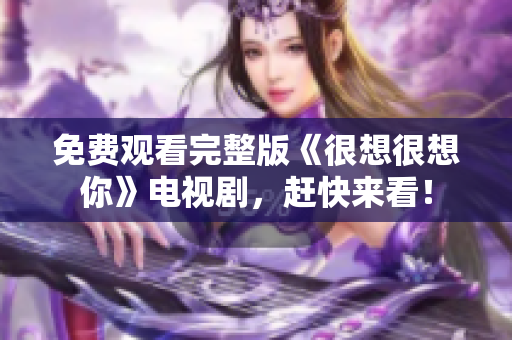 免费观看完整版《很想很想你》电视剧，赶快来看！