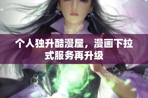 个人独升酷漫屋，漫画下拉式服务再升级