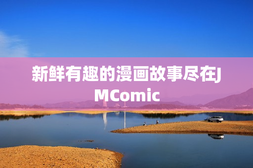 新鲜有趣的漫画故事尽在JMComic