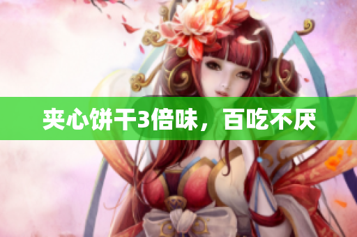 夹心饼干3倍味，百吃不厌