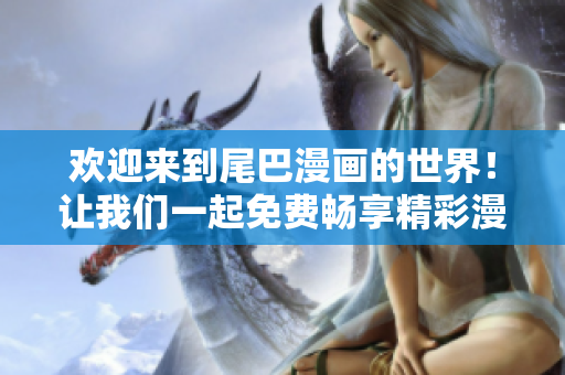 欢迎来到尾巴漫画的世界！让我们一起免费畅享精彩漫画！