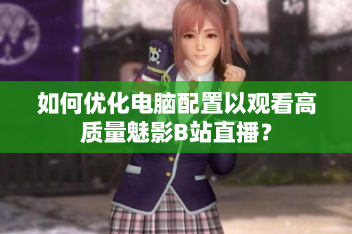 如何优化电脑配置以观看高质量魅影B站直播？