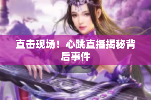 直击现场！心跳直播揭秘背后事件