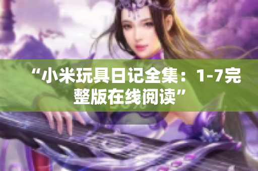“小米玩具日记全集：1-7完整版在线阅读”