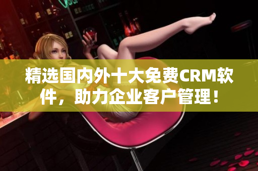 精选国内外十大免费CRM软件，助力企业客户管理！