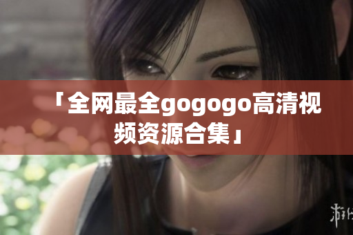 「全网最全gogogo高清视频资源合集」