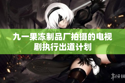 九一果冻制品厂拍摄的电视剧执行出道计划