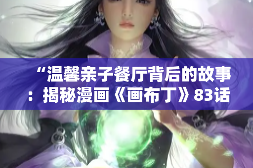 “温馨亲子餐厅背后的故事：揭秘漫画《画布丁》83话”