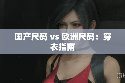 国产尺码 vs 欧洲尺码：穿衣指南