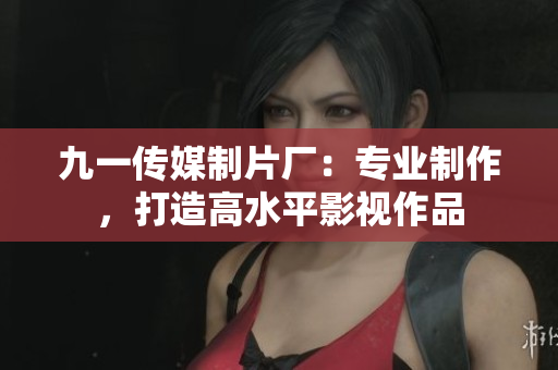 九一传媒制片厂：专业制作，打造高水平影视作品