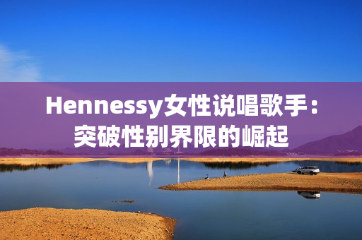Hennessy女性说唱歌手：突破性别界限的崛起
