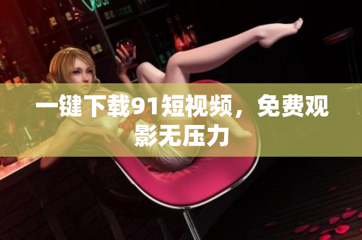一键下载91短视频，免费观影无压力