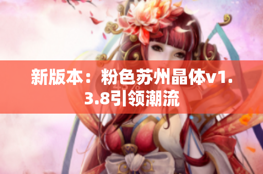 新版本：粉色苏州晶体v1.3.8引领潮流