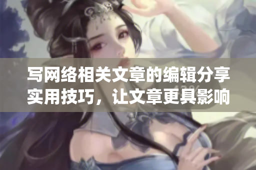 写网络相关文章的编辑分享实用技巧，让文章更具影响力)