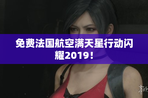 免费法国航空满天星行动闪耀2019！
