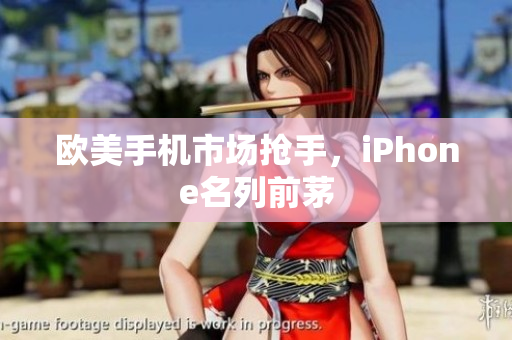 欧美手机市场抢手，iPhone名列前茅