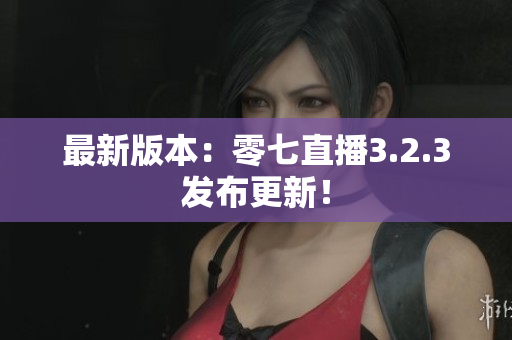 最新版本：零七直播3.2.3发布更新！