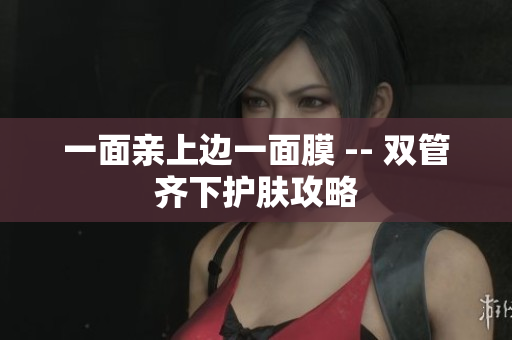 一面亲上边一面膜 -- 双管齐下护肤攻略