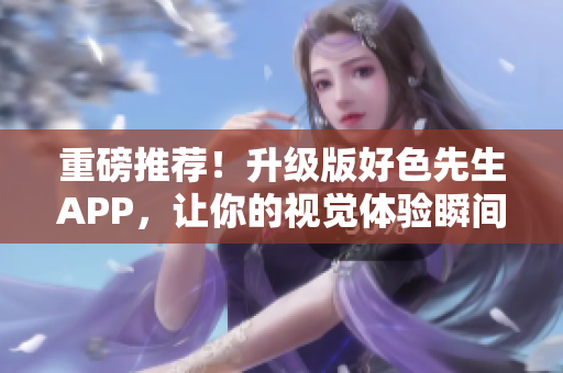 重磅推荐！升级版好色先生APP，让你的视觉体验瞬间升级！