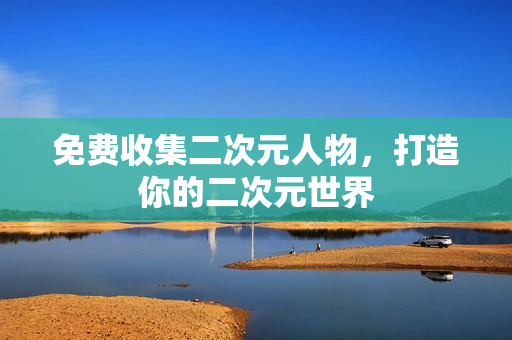 免费收集二次元人物，打造你的二次元世界