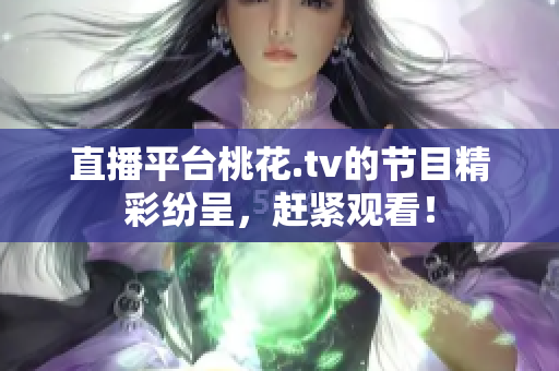 直播平台桃花.tv的节目精彩纷呈，赶紧观看！