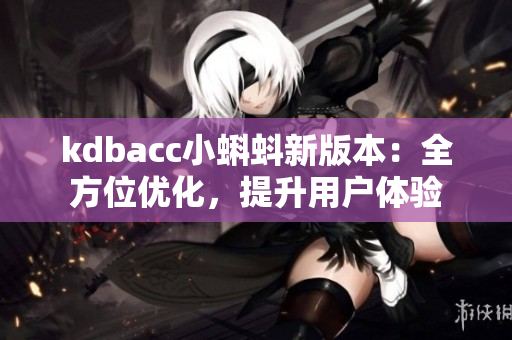 kdbacc小蝌蚪新版本：全方位优化，提升用户体验