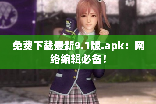 免费下载最新9.1版.apk：网络编辑必备！