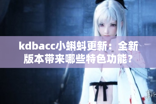 kdbacc小蝌蚪更新：全新版本带来哪些特色功能？