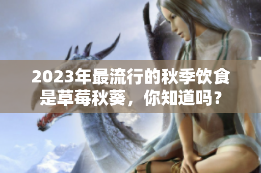 2023年最流行的秋季饮食是草莓秋葵，你知道吗？